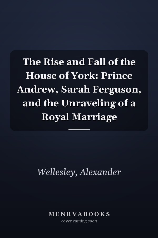 The Rise and Fall of the House of York: Prince Andrew, Sarah Ferguson, and the Unraveling of a Royal Marriage