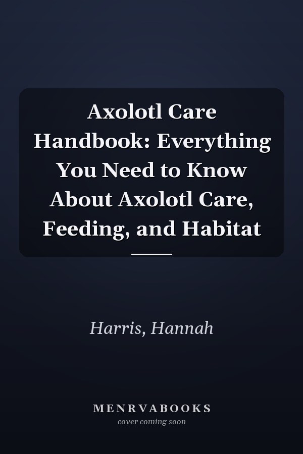 Axolotl Care Handbook: Everything You Need to Know About Axolotl Care, Feeding, and Habitat
