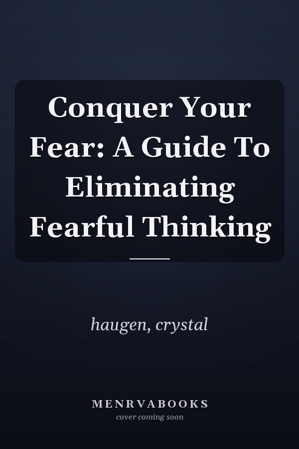 Conquer Your Fear: A Guide To Eliminating Fearful Thinking