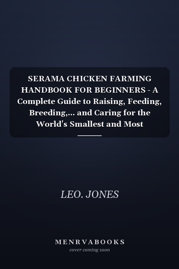SERAMA CHICKEN FARMING HANDBOOK FOR BEGINNERS - A Complete Guide to Raising, Feeding, Breeding,... and Caring for the World's Smallest and Most