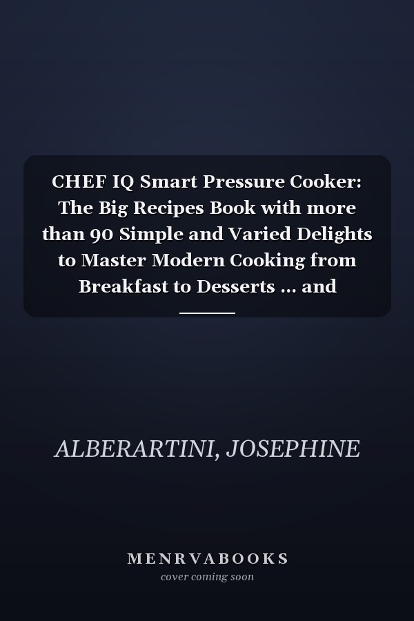 CHEF IQ Smart Pressure Cooker: The Big Recipes Book with more than 90 Simple and Varied Delights to Master Modern Cooking from Breakfast to Desserts ... and Professional Precision in One Machine