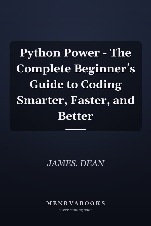 Python Power - The Complete Beginner's Guide to Coding Smarter, Faster, and Better
