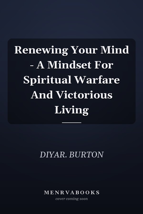 Renewing Your Mind - A Mindset For Spiritual Warfare And Victorious Living