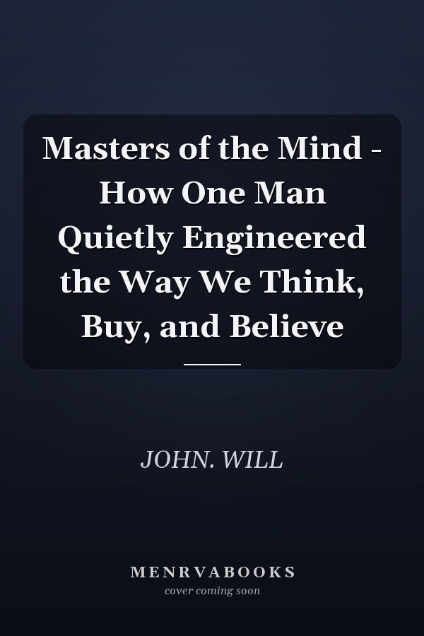 Masters of the Mind - How One Man Quietly Engineered the Way We Think, Buy, and Believe