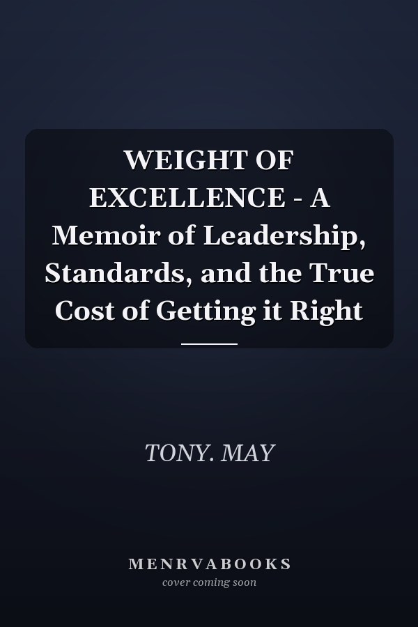 WEIGHT OF EXCELLENCE - A Memoir of Leadership, Standards, and the True Cost of Getting it Right