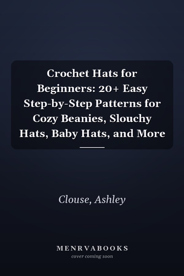Crochet Hats for Beginners: 20+ Easy Step-by-Step Patterns for Cozy Beanies, Slouchy Hats, Baby Hats, and More