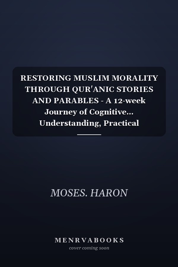 RESTORING MUSLIM MORALITY THROUGH QUR'ANIC STORIES AND PARABLES - A 12-week Journey of Cognitive... Understanding, Practical Application, and