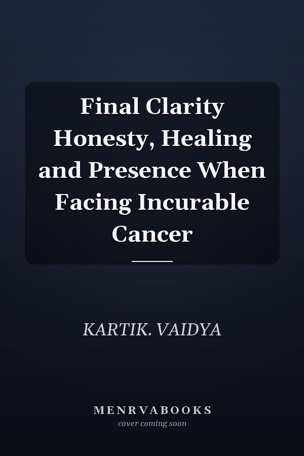 Final Clarity Honesty, Healing and Presence When Facing Incurable Cancer