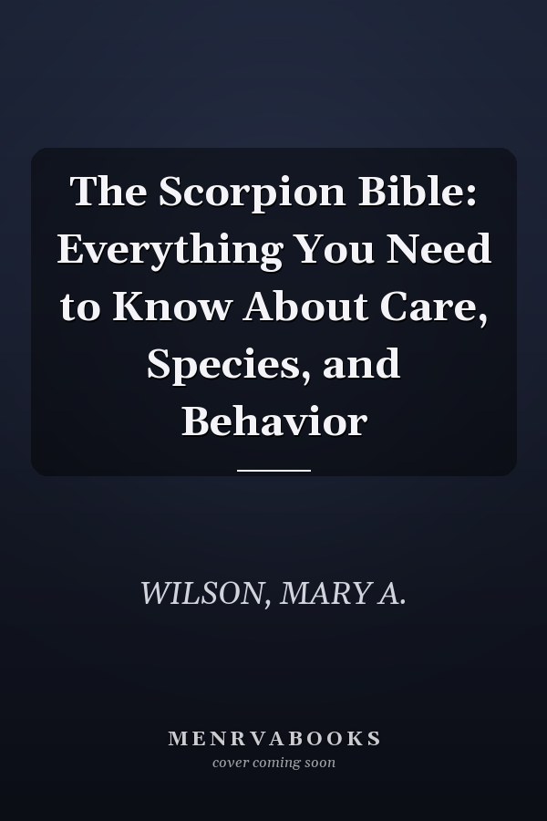 The Scorpion Bible: Everything You Need to Know About Care, Species, and Behavior