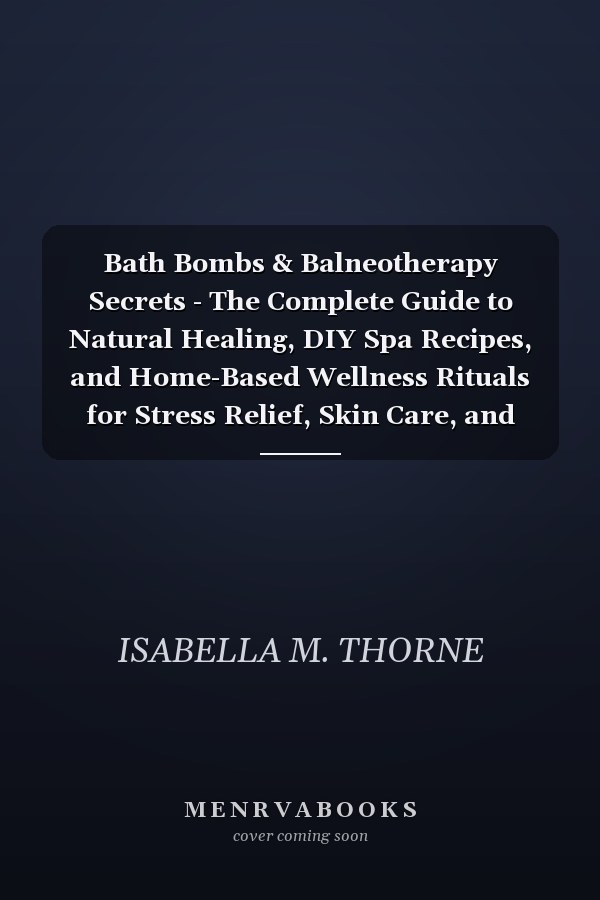 Bath Bombs & Balneotherapy Secrets - The Complete Guide to Natural Healing, DIY Spa Recipes, and Home-Based Wellness Rituals for Stress Relief, Skin Care, and Aromatherapy