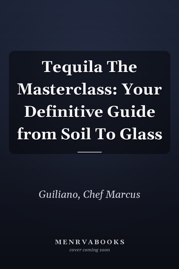 Tequila The Masterclass: Your Definitive Guide from Soil To Glass