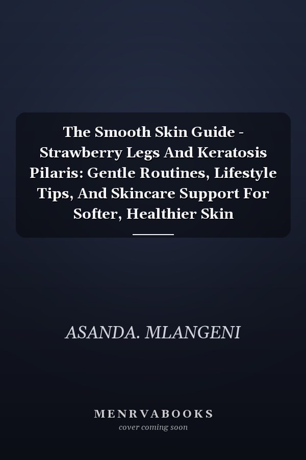 The Smooth Skin Guide - Strawberry Legs And Keratosis Pilaris: Gentle Routines, Lifestyle Tips, And Skincare Support For Softer, Healthier Skin
