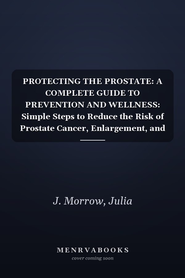 PROTECTING THE PROSTATE: A COMPLETE GUIDE TO PREVENTION AND WELLNESS: Simple Steps to Reduce the Risk of Prostate Cancer, Enlargement, and Other Conditions
