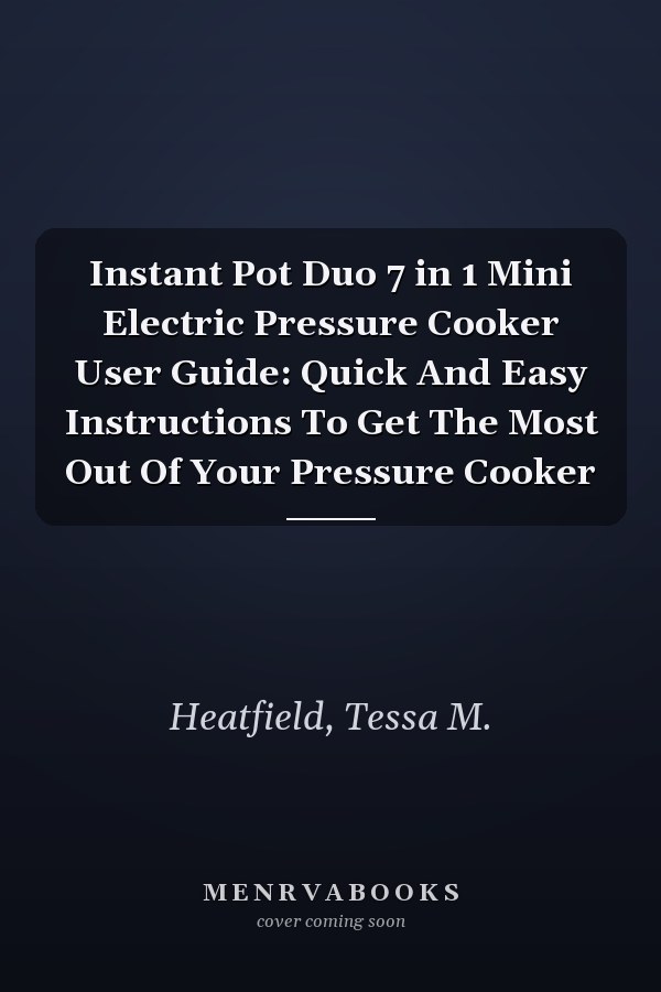 Instant Pot Duo 7 in 1 Mini Electric Pressure Cooker User Guide: Quick And Easy Instructions To Get The Most Out Of Your Pressure Cooker