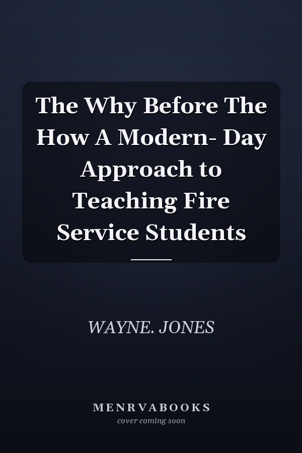 The Why Before The How A Modern- Day Approach to Teaching Fire Service Students