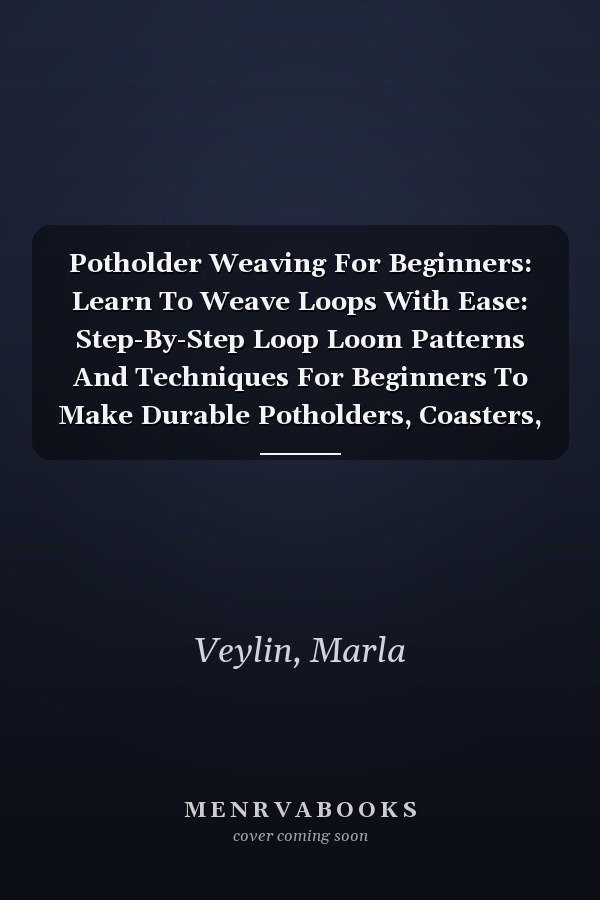 Potholder Weaving For Beginners: Learn To Weave Loops With Ease: Step-By-Step Loop Loom Patterns And Techniques For Beginners To Make Durable Potholders, Coasters, And Handmade Gifts
