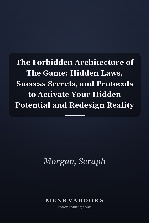 The Forbidden Architecture of The Game: Hidden Laws, Success Secrets, and Protocols to Activate Your Hidden Potential and Redesign Reality
