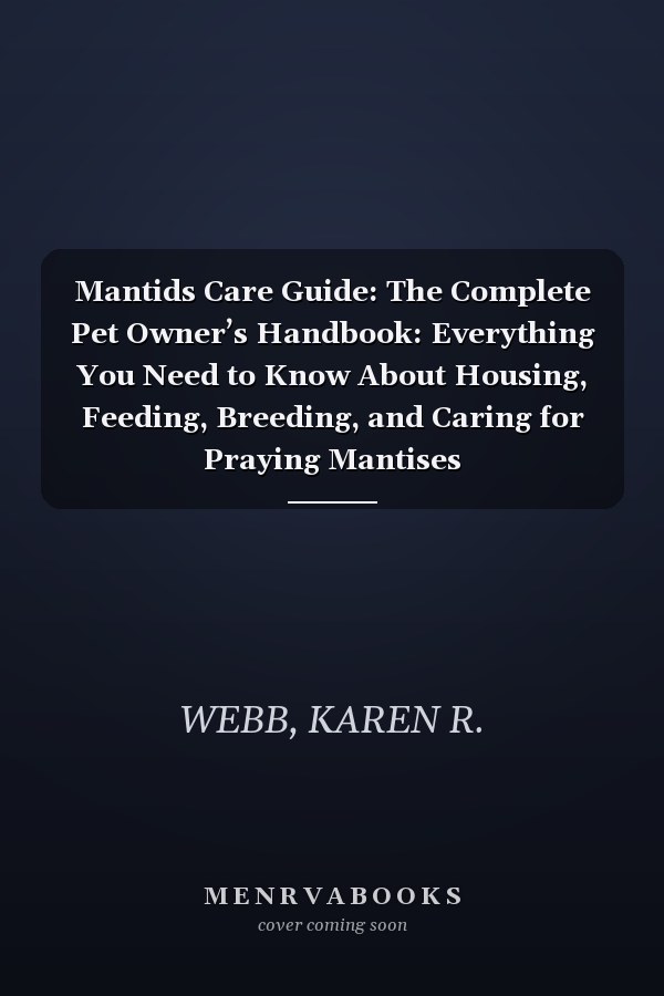 Mantids Care Guide: The Complete Pet Owner’s Handbook: Everything You Need to Know About Housing, Feeding, Breeding, and Caring for Praying Mantises