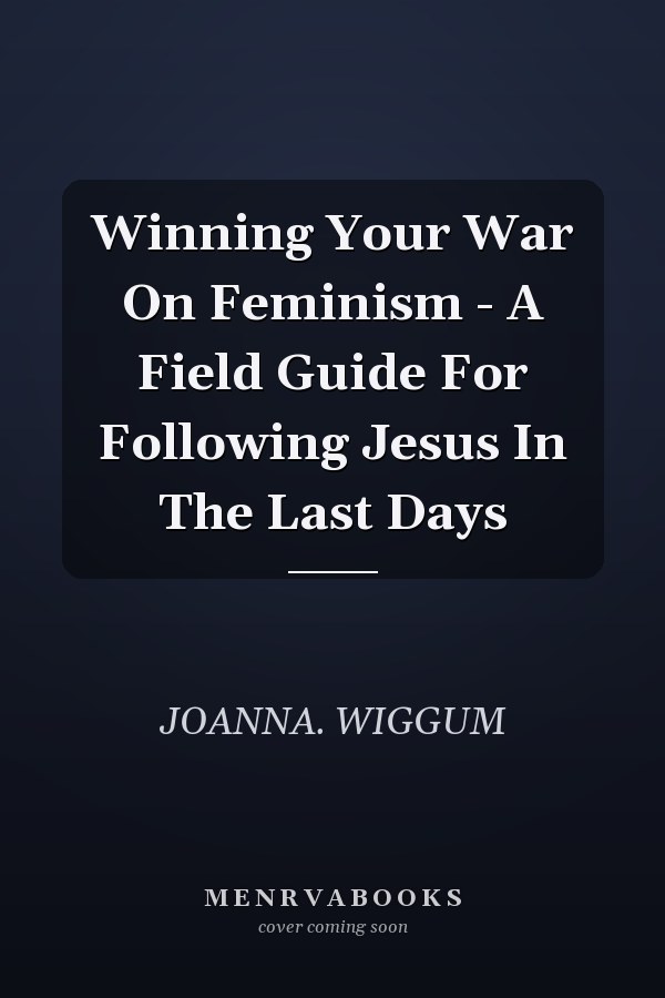 Winning Your War On Feminism - A Field Guide For Following Jesus In The Last Days