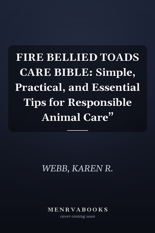FIRE BELLIED TOADS CARE BIBLE: Simple, Practical, and Essential Tips for Responsible Animal Care”
