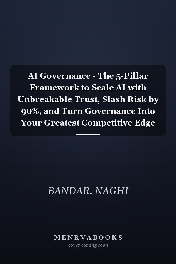 AI Governance - The 5-Pillar Framework to Scale AI with Unbreakable Trust, Slash Risk by 90%, and Turn Governance Into Your Greatest Competitive Edge