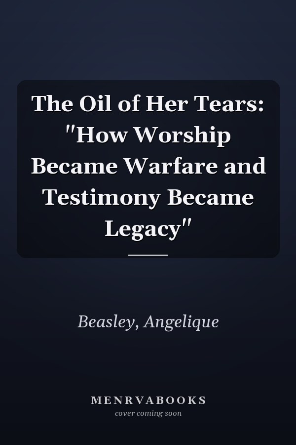 The Oil of Her Tears: "How Worship Became Warfare and Testimony Became Legacy"