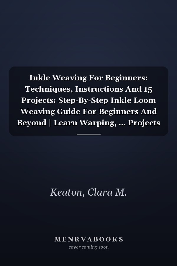 Inkle Weaving For Beginners: Techniques, Instructions And 15 Projects: Step-By-Step Inkle Loom Weaving Guide For Beginners And Beyond | Learn Warping, ... Projects To Master Traditional Band Weaving