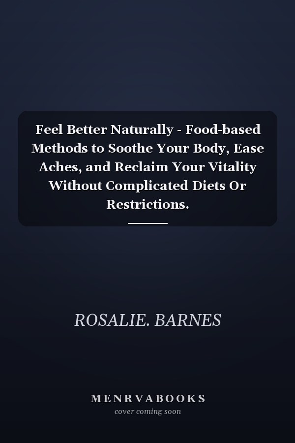 Feel Better Naturally - Food-based Methods to Soothe Your Body, Ease Aches, and Reclaim Your Vitality Without Complicated Diets Or Restrictions.