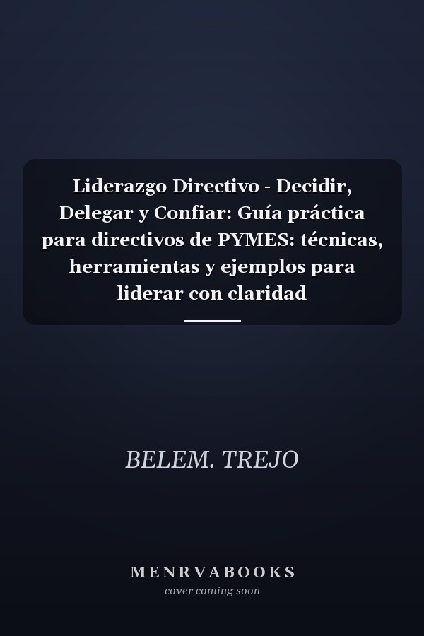 Liderazgo Directivo - Decidir, Delegar y Confiar: Guía práctica para directivos de PYMES: técnicas, herramientas y ejemplos para liderar con claridad