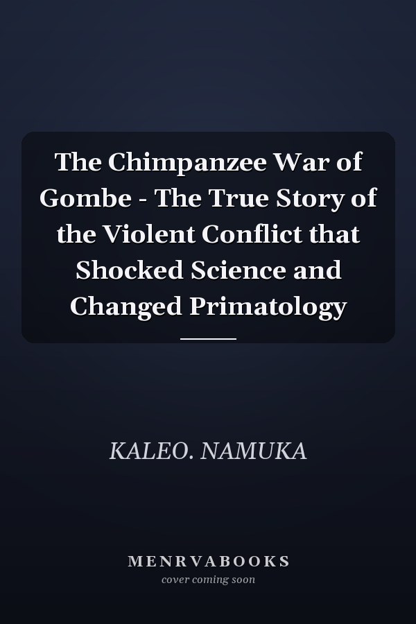The Chimpanzee War of Gombe - The True Story of the Violent Conflict that Shocked Science and Changed Primatology