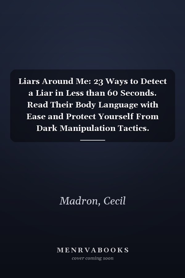 Liars Around Me: 23 Ways to Detect a Liar in Less than 60 Seconds. Read Their Body Language with Ease and Protect Yourself From Dark Manipulation Tactics.