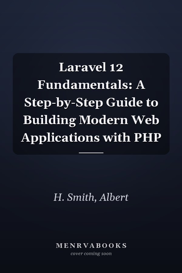Laravel 12 Fundamentals: A Step-by-Step Guide to Building Modern Web Applications with PHP