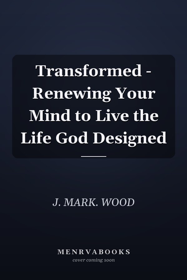 Transformed - Renewing Your Mind to Live the Life God Designed