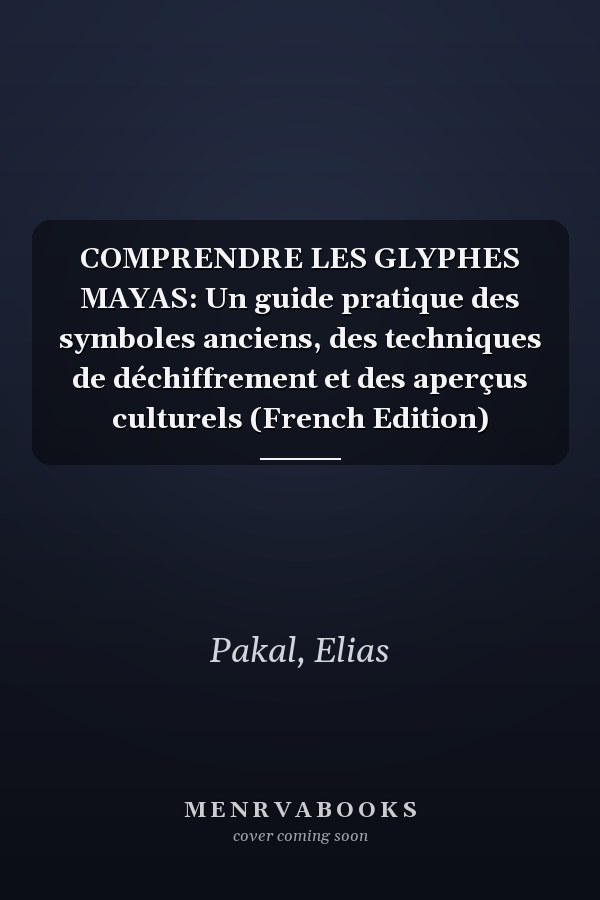 COMPRENDRE LES GLYPHES MAYAS: Un guide pratique des symboles anciens, des techniques de déchiffrement et des aperçus culturels (French Edition)