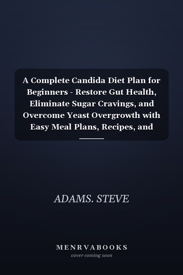 A Complete Candida Diet Plan for Beginners - Restore Gut Health, Eliminate Sugar Cravings, and Overcome Yeast Overgrowth with Easy Meal Plans, Recipes, and Lifestyle Strategies