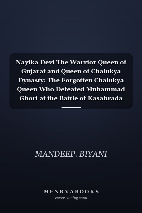 Nayika Devi The Warrior Queen of Gujarat and Queen of Chalukya Dynasty: The Forgotten Chalukya Queen Who Defeated Muhammad Ghori at the Battle of Kasahrada (1178 CE)