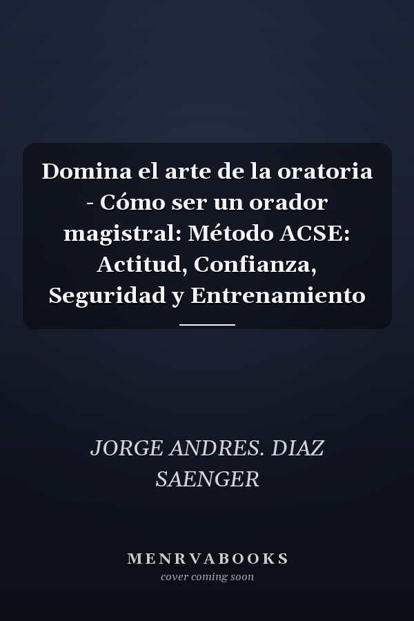 Domina el arte de la oratoria - Cómo ser un orador magistral: Método ACSE: Actitud, Confianza, Seguridad y Entrenamiento