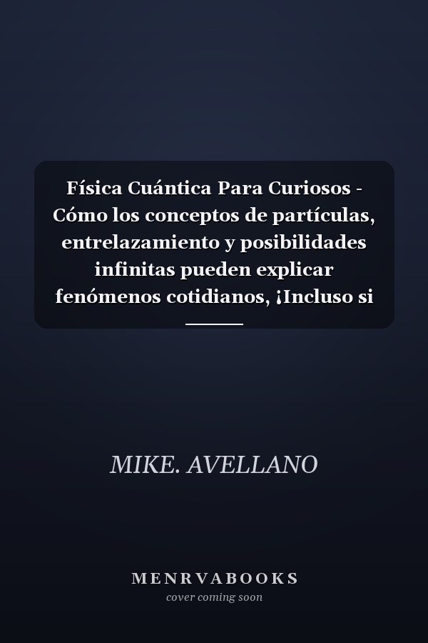 Física Cuántica Para Curiosos - Cómo los conceptos de partículas, entrelazamiento y posibilidades infinitas pueden explicar fenómenos cotidianos, ¡Incluso si nunca has estudiado ciencia!