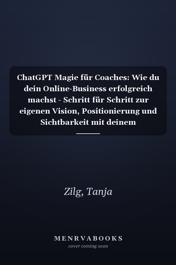 ChatGPT Magie für Coaches: Wie du dein Online-Business erfolgreich machst - Schritt für Schritt zur eigenen Vision, Positionierung und Sichtbarkeit mit deinem individuellen CustomGPT