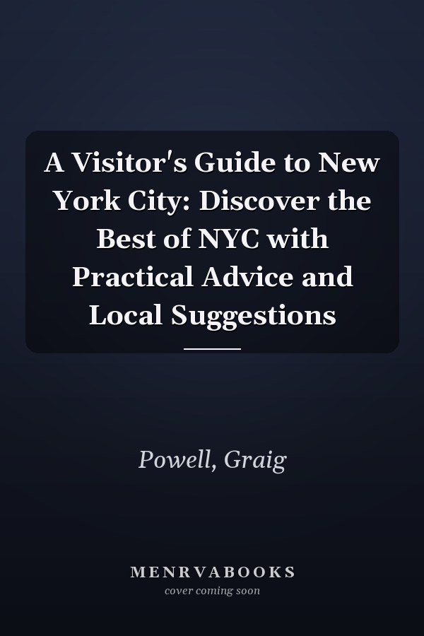 A Visitor's Guide to New York City: Discover the Best of NYC with Practical Advice and Local Suggestions