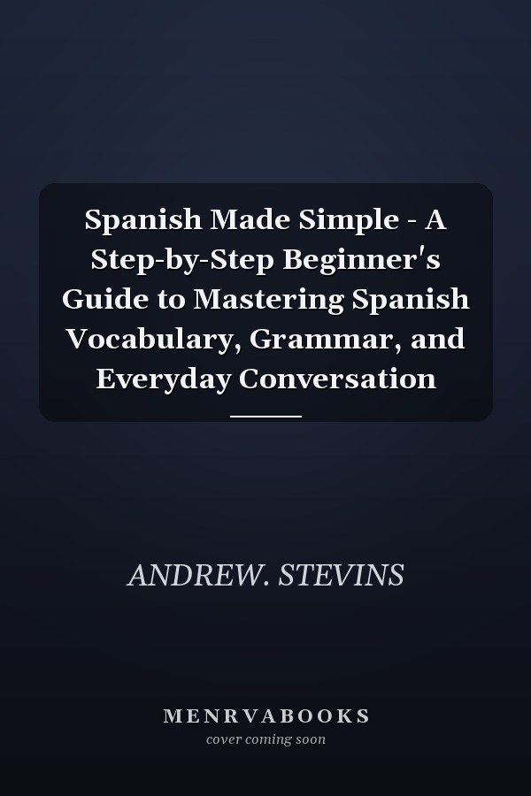 Spanish Made Simple - A Step-by-Step Beginner's Guide to Mastering Spanish Vocabulary, Grammar, and Everyday Conversation