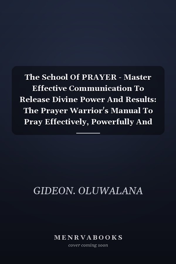 The School Of PRAYER - Master Effective Communication To Release Divine Power And Results: The Prayer Warrior's Manual To Pray Effectively, Powerfully And Consistently