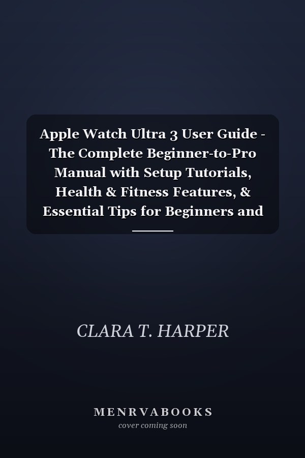 Apple Watch Ultra 3 User Guide - The Complete Beginner-to-Pro Manual with Setup Tutorials, Health & Fitness Features, & Essential Tips for Beginners and Seniors