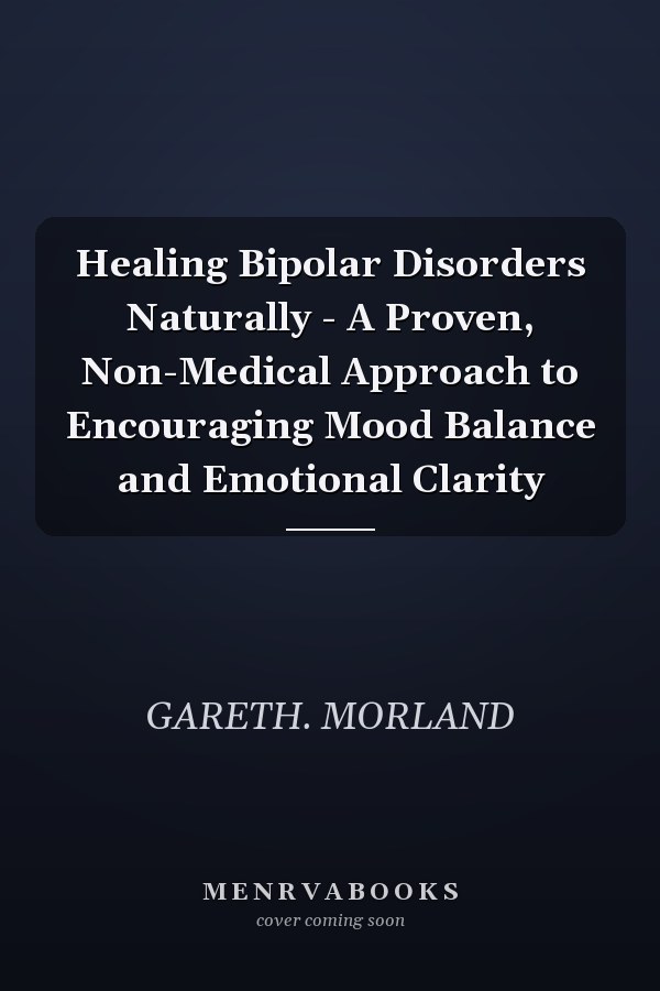 Healing Bipolar Disorders Naturally - A Proven, Non-Medical Approach to Encouraging Mood Balance and Emotional Clarity