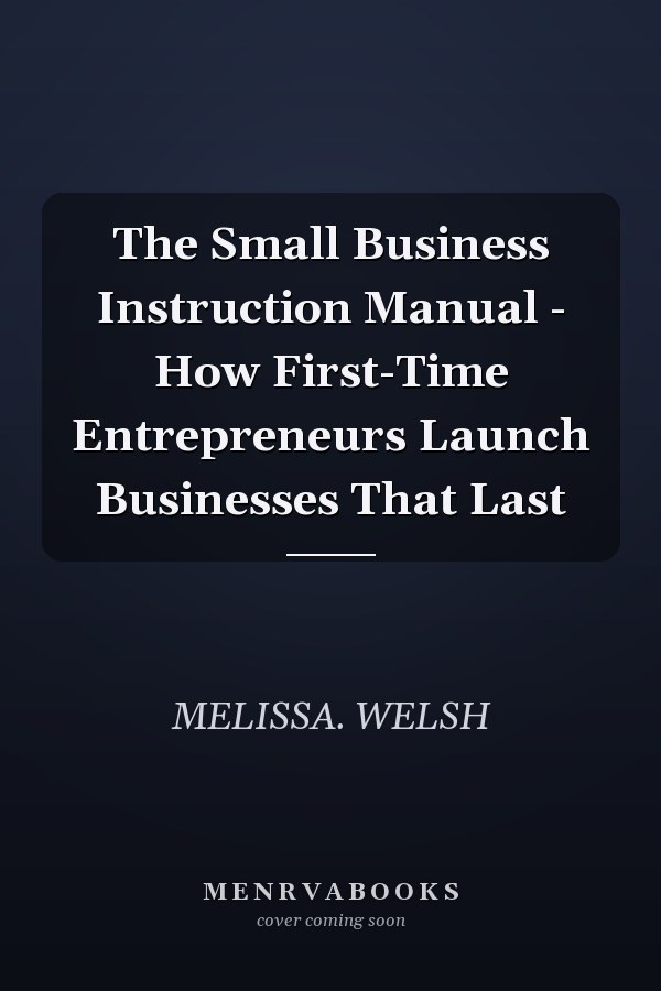 The Small Business Instruction Manual - How First-Time Entrepreneurs Launch Businesses That Last