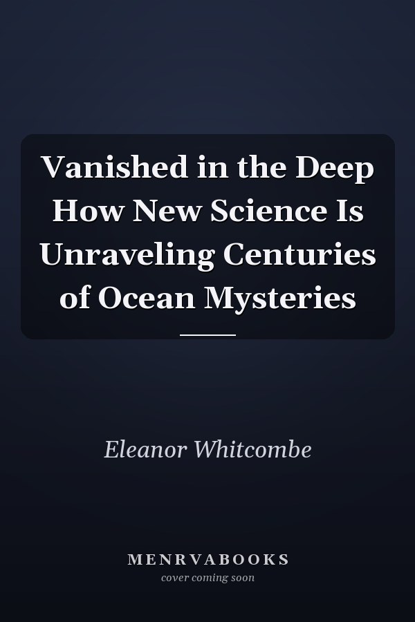 Vanished in the Deep How New Science Is Unraveling Centuries of Ocean Mysteries