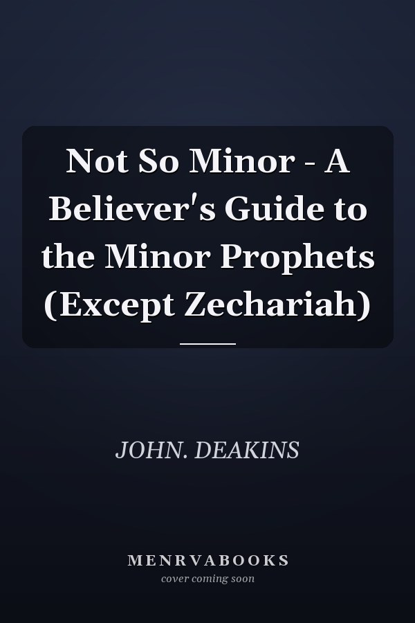 Not So Minor - A Believer's Guide to the Minor Prophets (Except Zechariah)