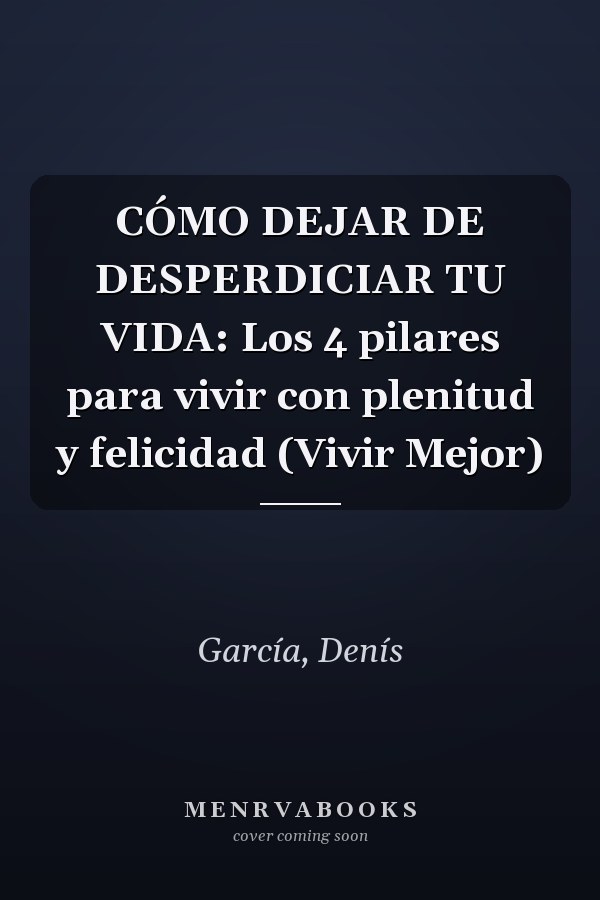 CÓMO DEJAR DE DESPERDICIAR TU VIDA: Los 4 pilares para vivir con plenitud y felicidad (Vivir Mejor)