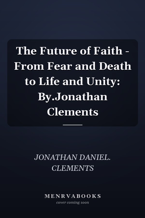 The Future of Faith - From Fear and Death to Life and Unity: By.Jonathan Clements