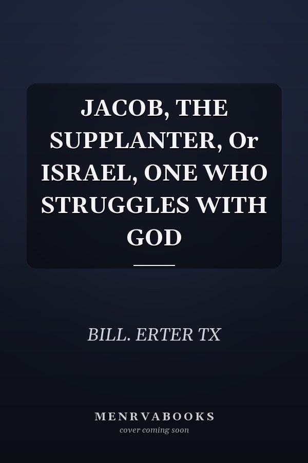 JACOB, THE SUPPLANTER, Or ISRAEL, ONE WHO STRUGGLES WITH GOD